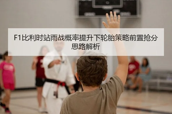 F1比利时站雨战概率提升下轮胎策略前置抢分思路解析